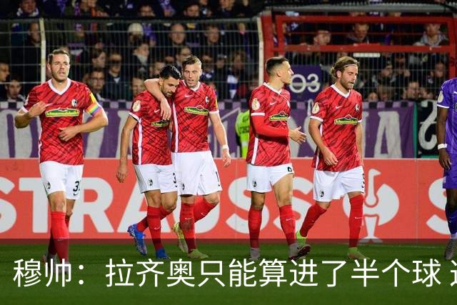 穆帅：拉齐奥只能算进了半个球 这样踢在英超没人看